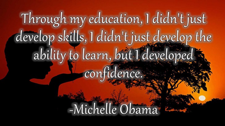 15 Incredible Quotes from Famous and Successful People on Gaining or Boosting Confidence, “Through my education, I didn't just develop skills, I didn't just develop the ability to learn, but I developed confidence.”  - Michelle Obama