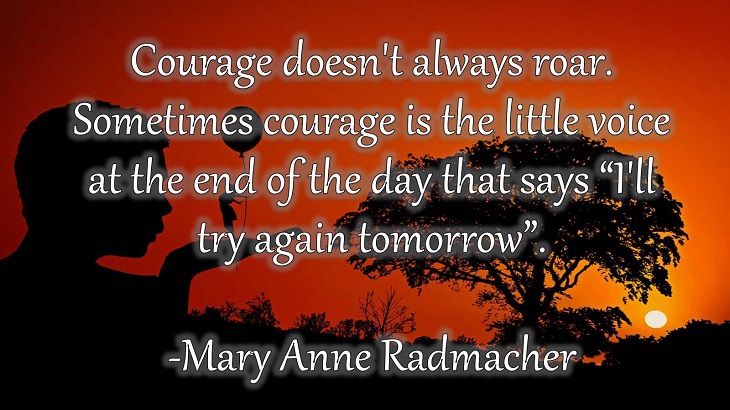 15 Incredible Quotes from Famous and Successful People on Gaining or Boosting Confidence, "Courage doesn't always roar. Sometimes courage is the little voice at the end of the day that says ‘I'll try again tomorrow’."  - Mary Anne Radmacher