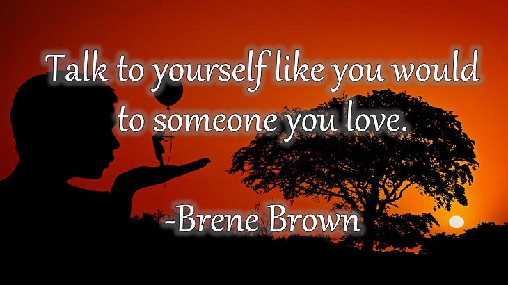 15 Incredible Quotes from Famous and Successful People on Gaining or Boosting Confidence, "Talk to yourself like you would to someone you love."  - Brene Brown