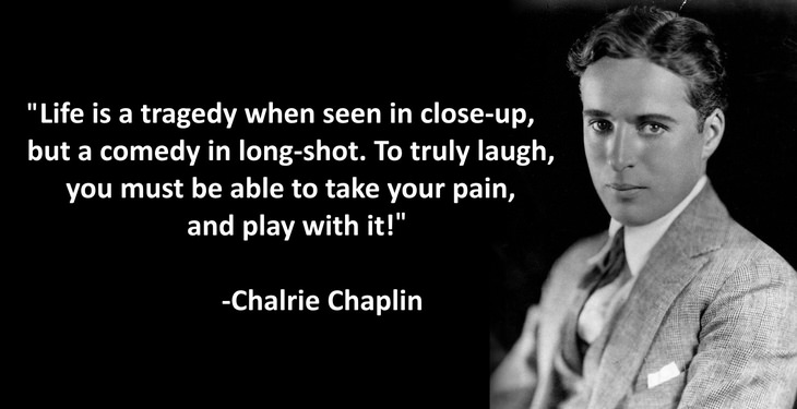 Life is a tragedy when seen in close-up, but a comedy in long-shot. To truly laugh, you must be able to take your pain, and play with it!