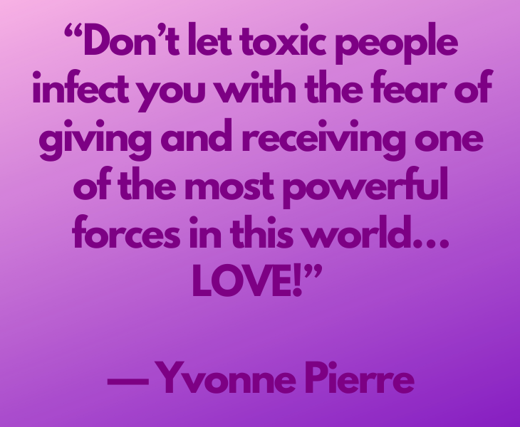 Quotes from experts and philosophers on dealing with toxic behavior and interactions, “Don’t let toxic people infect you with the fear of giving and receiving one of the most powerful forces in this world… LOVE!​” — ​Yvonne Pierre