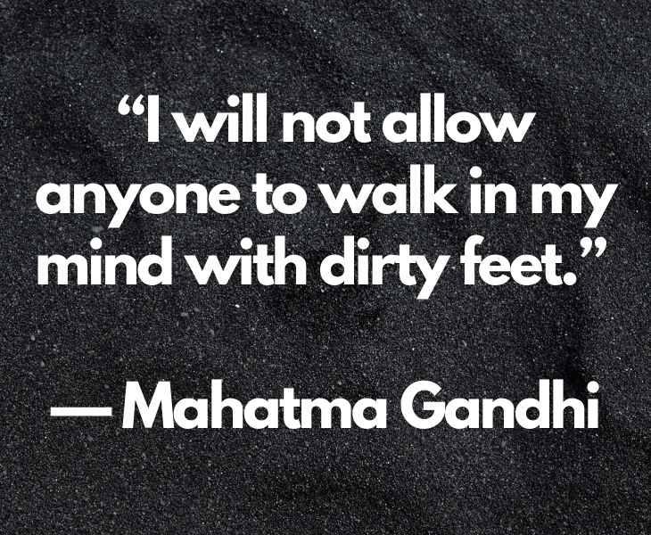 Quotes from experts and philosophers on dealing with toxic behavior and interactions, “I will not allow anyone to walk in my mind with dirty feet.” – Mahatma Gandhi