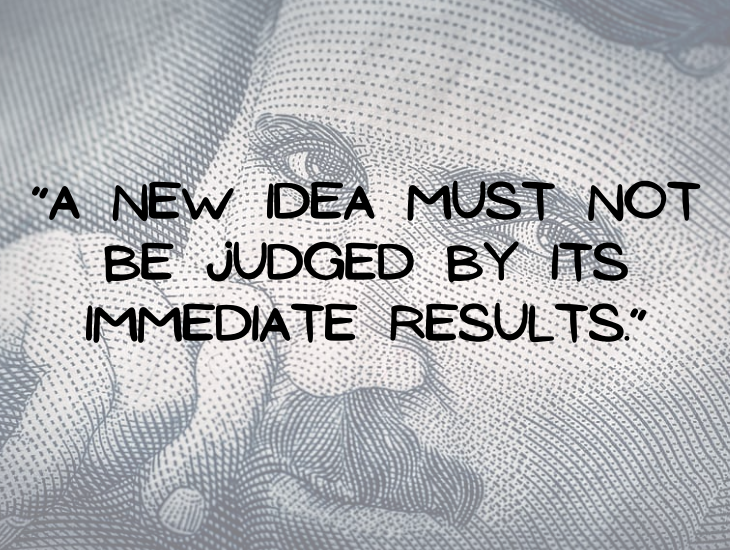 Quotes from Nikola Tesla, “A new idea must not be judged by its immediate results.”