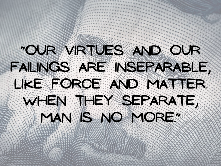 Quotes from Nikola Tesla, “Our virtues and our failings are inseparable, like force and matter. When they separate, man is no more.”