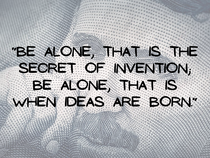Quotes from Nikola Tesla, “Be alone, that is the secret of invention; be alone, that is when ideas are born.”