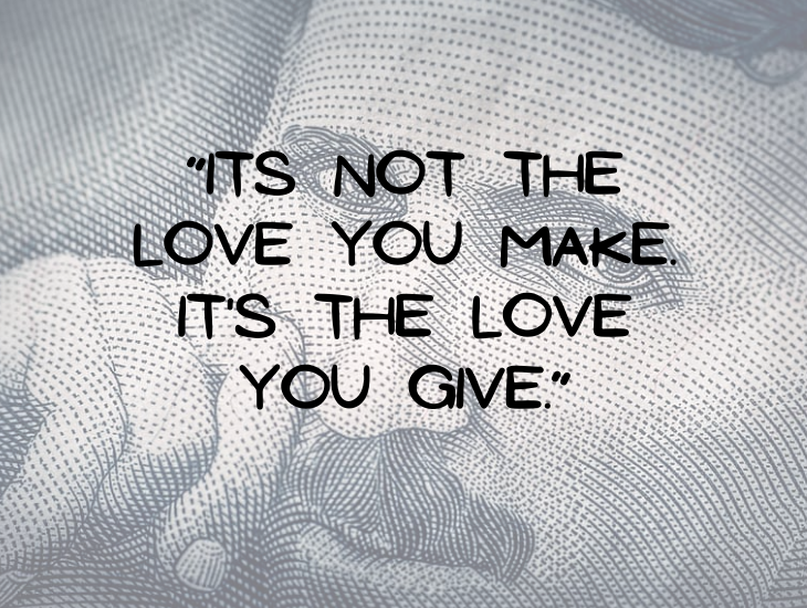 Quotes from Nikola Tesla, “It’s not the love you make. It's the love you give.”