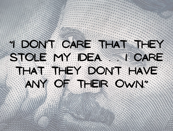 Quotes from Nikola Tesla, “I don't care that they stole my idea . . I care that they don't have any of their own.”
