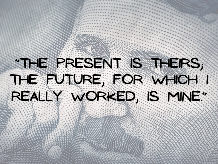 Quotes from Nikola Tesla, “The present is theirs; the future, for which I really worked, is mine.”