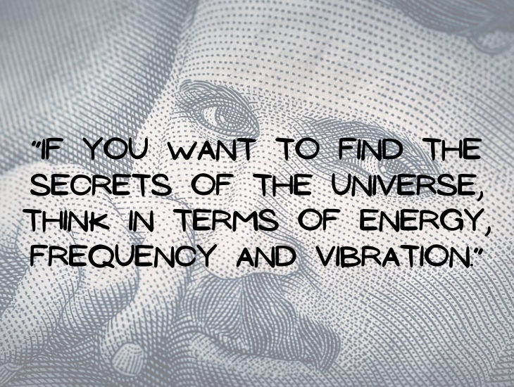 Quotes from Nikola Tesla, “If you want to find the secrets of the universe, think in terms of energy, frequency and vibration.”