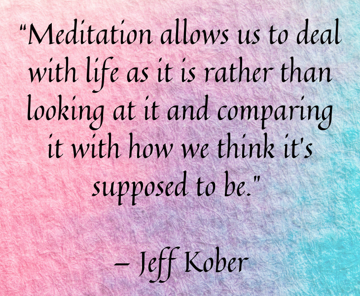 Quotes from famous people to help you make the most of meditation and focus, “Meditation allows us to deal with life as it is rather than looking at it and comparing it with how we think it’s supposed to be.” — Jeff Kober