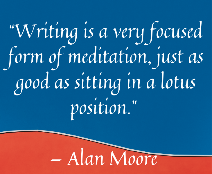 Quotes from famous people to help you make the most of meditation and focus, “Writing is a very focused form of meditation, just as good as sitting in a lotus position.” — Alan Moore