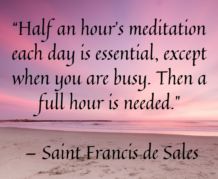 Quotes from famous people to help you make the most of meditation and focus, “Half an hour’s meditation each day is essential, except when you are busy. Then a full hour is needed.” — Saint Francis de Sales