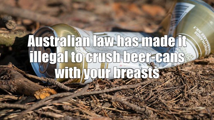 Weird and strange laws from countries and states all across the planet, Australian law has made it illegal to crush beer-cans with your breasts