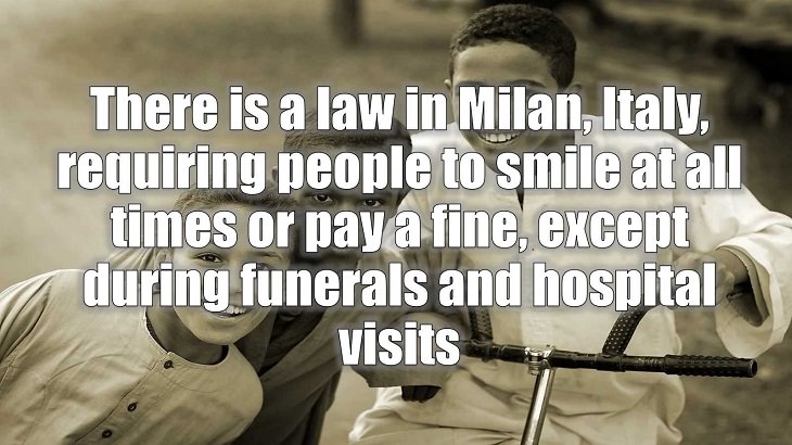 Weird and strange laws from countries and states all across the planet, There is a law in Milan, Italy, requiring people to smile at all times or pay a fine, except during funerals and hospital visits