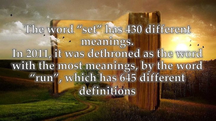 Interesting and fascinating facts about the history and development of the English Language, The word “set” has 430 different meanings. In 2011, it was dethroned as the word with the most meanings, by the word “run”, which has 645 different definitions.