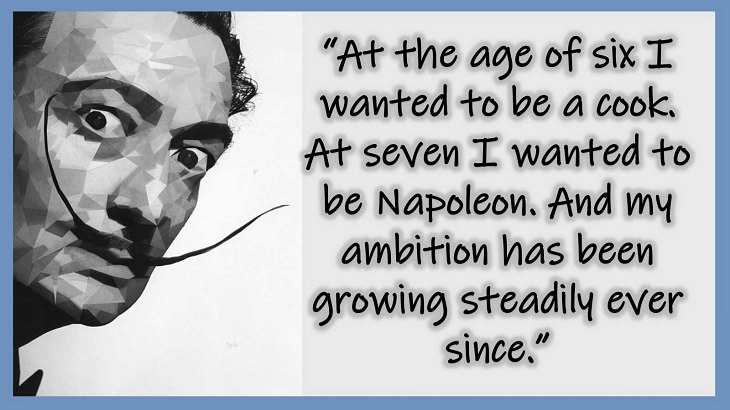 Inspiring Quotes From 20th century Artist and Writer Salvador Dali, At the age of six I wanted to be a cook. At seven I wanted to be Napoleon. And my ambition has been growing steadily ever since.