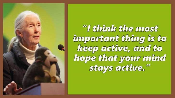 Inspiring and uplifting quotes and words of wisdom from expert on primates, Jane Goodall, I think the most important thing is to keep active, and to hope that your mind stays active.