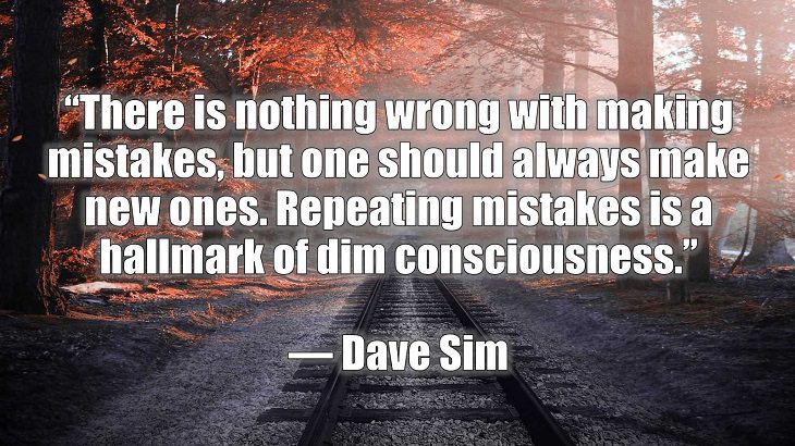 Quotes and words of wisdom on making and dealing with mistakes and learning and growing from them, “There is nothing wrong with making mistakes, but one should always make new ones. Repeating mistakes is a hallmark of dim consciousness.”, Dave Sim
