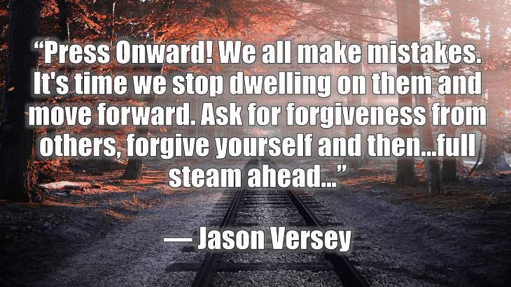 Quotes and words of wisdom on making and dealing with mistakes and learning and growing from them, “Press Onward! We all make mistakes. It's time we stop dwelling on them and move forward. Ask for forgiveness from others, forgive yourself and then...full steam ahead…”, Jason Versey