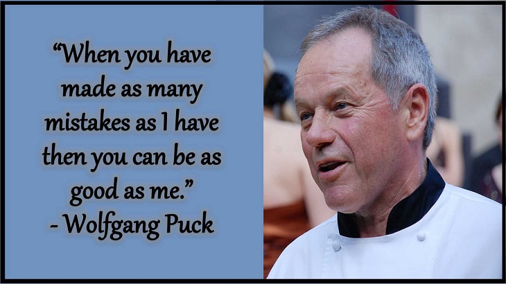 Quotes and words of wisdom from famous top chefs that can be applied to both the kitchen and life, “When you have made as many mistakes as I have then you can be as good as me.” - Wolfgang Puck