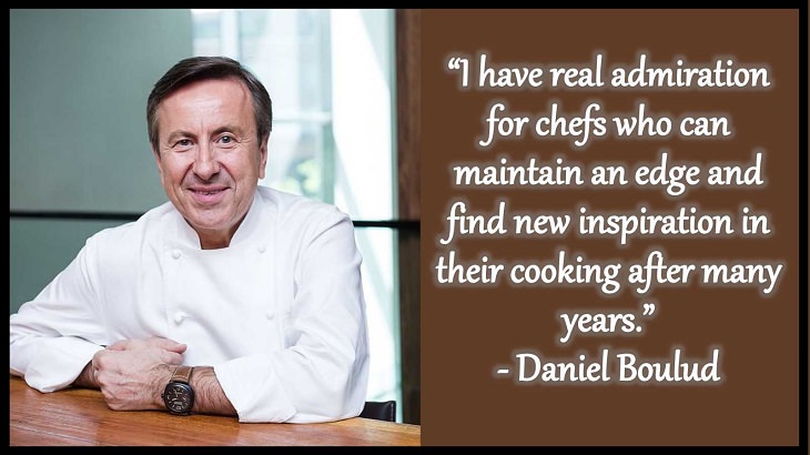 Quotes and words of wisdom from famous top chefs that can be applied to both the kitchen and life, “I have real admiration for chefs who can maintain an edge and find new inspiration in their cooking after many years.” - Daniel Boulud