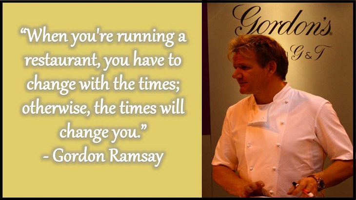 Quotes and words of wisdom from famous top chefs that can be applied to both the kitchen and life, “When you're running a restaurant, you have to change with the times; otherwise, the times will change you.” - Gordon Ramsay