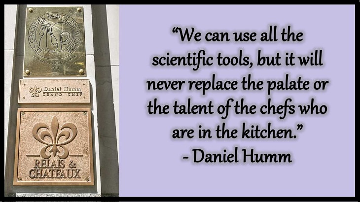 Quotes and words of wisdom from famous top chefs that can be applied to both the kitchen and life, “We can use all the scientific tools, but it will never replace the palate or the talent of the chefs who are in the kitchen.” - Daniel Humm