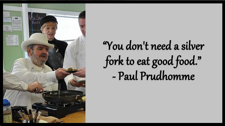Quotes and words of wisdom from famous top chefs that can be applied to both the kitchen and life, “You don't need a silver fork to eat good food.” - Paul Prudhomme