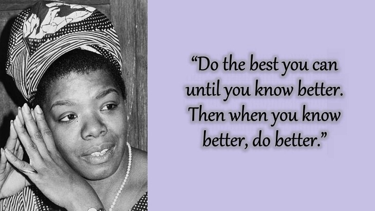Quotes and words of wisdom from poet, singer and civil rights activist, Maya Angelou, “Do the best you can until you know better. Then when you know better, do better.”