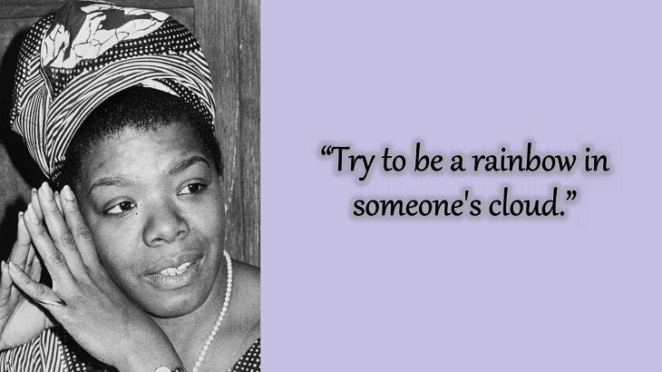 Quotes and words of wisdom from poet, singer and civil rights activist, Maya Angelou, “Try to be a rainbow in someone's cloud.”