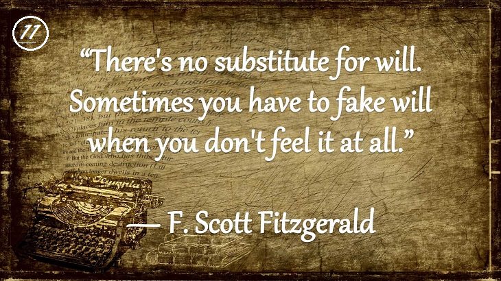 Insightful and Inspiring Quotes from famous 20th Century Authors, “There's no substitute for will. Sometimes you have to fake will when you don't feel it at all.”, F. Scott Fitzgerald