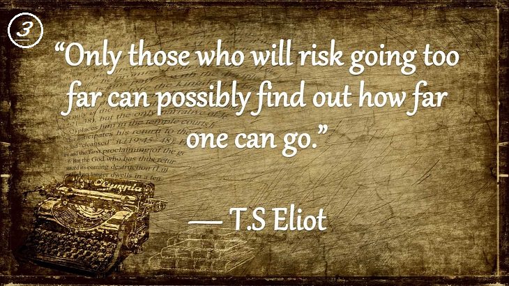 Insightful and Inspiring Quotes from famous 20th Century Authors, “Only those who will risk going too far can possibly find out how far one can go.”, T.S Eliot