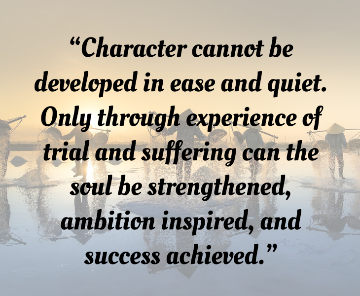 Inspiring quotes from Helen Keller, “Character cannot be developed in ease and quiet. Only through experience of trial and suffering can the soul be strengthened, ambition inspired, and success achieved.”