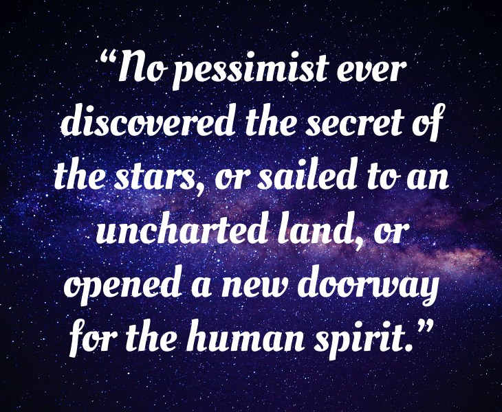 Inspiring quotes from Helen Keller, “No pessimist ever discovered the secret of the stars, or sailed to an uncharted land, or opened a new doorway for the human spirit.”