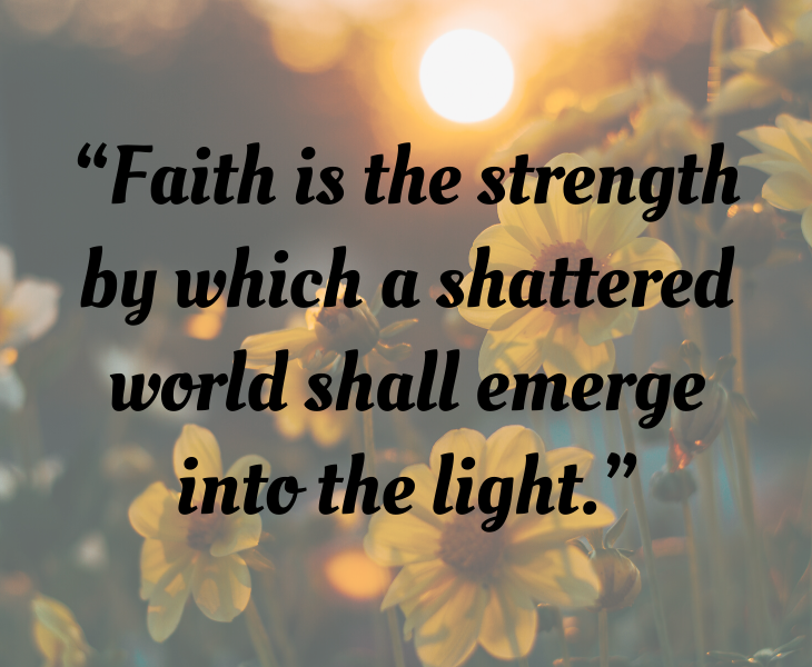 Inspiring quotes from Helen Keller, “Faith is the strength by which a shattered world shall emerge into the light.”