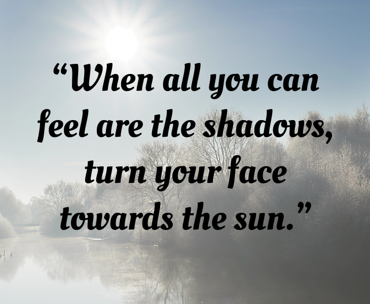Inspiring quotes from Helen Keller, “When all you can feel are the shadows, turn your face towards the sun.”