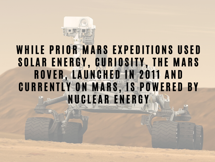 Interesting Facts About Nuclear Energy and Power While prior Mars expeditions used solar energy, Curiosity, the Mars rover, launched in 2011 and currently on Mars, is powered by nuclear energy.