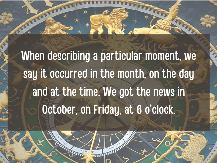 Examples and facts that show that English is a funny language, When describing a particular moment, we say it occurred in the month, on the day and at the time, We got the news in October, on Friday, at 6 o’clock.