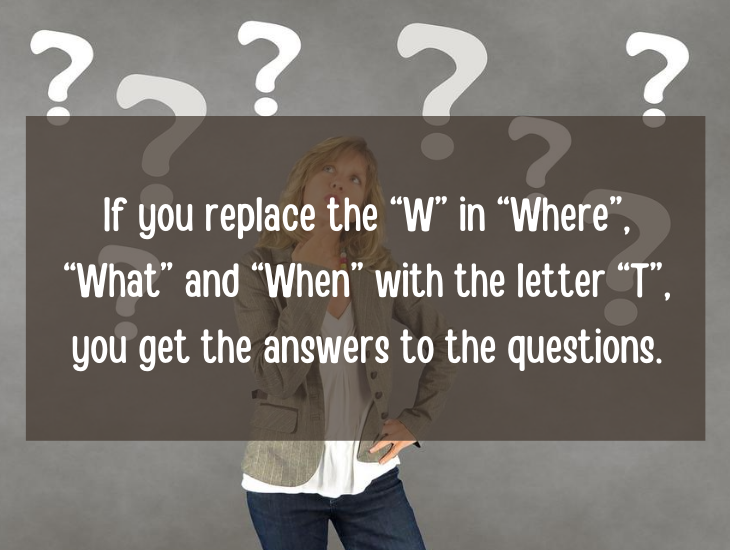 Examples and facts that show that English is a funny language, If you replace the “W” in “Where”, “What” and “When” with the letter “T”, you get the answers to the questions