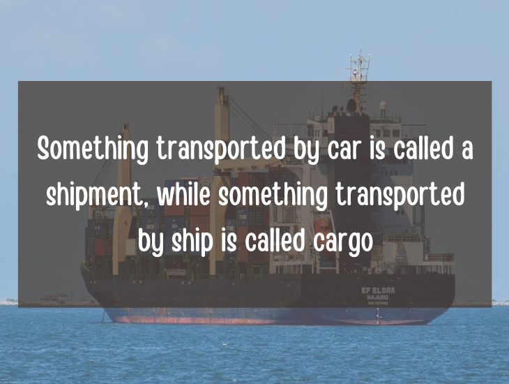 Examples and facts that show that English is a funny language, Something transported by car is called a shipment, while something transported by ship is called cargo.