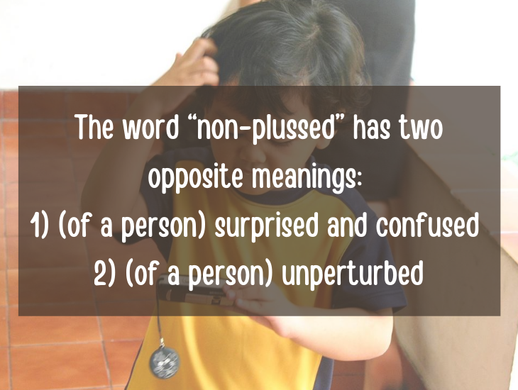 Examples and facts that show that English is a funny language, The word “non-plussed” has two opposite meanings, 1) (of a person) surprised and confused, 2) (of a person) not disconcerted; unperturbed