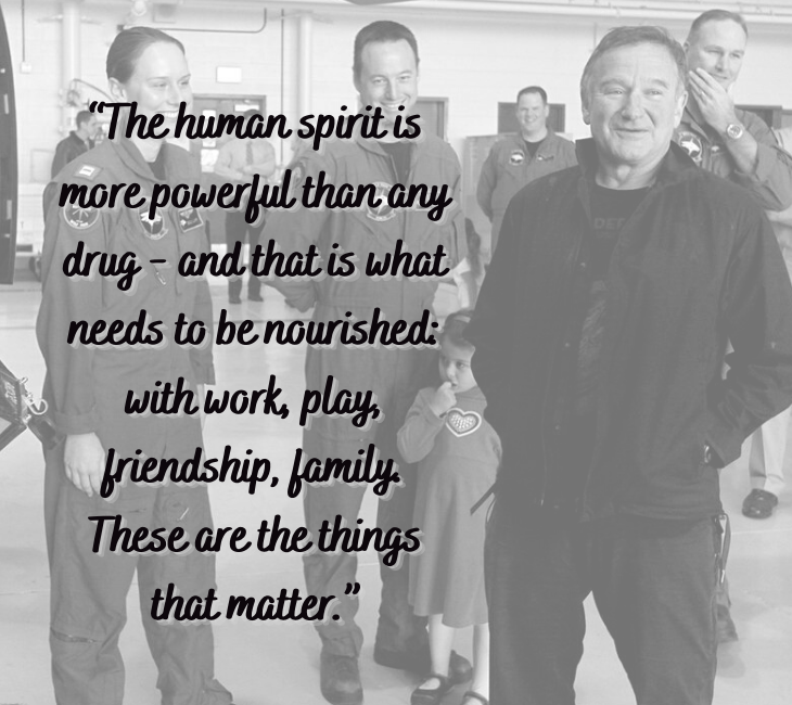 Beautiful, inspiring and funny quotes from comedian and actor Robin Williams, “The human spirit is more powerful than any drug - and that is what needs to be nourished: with work, play, friendship, family. These are the things that matter.”