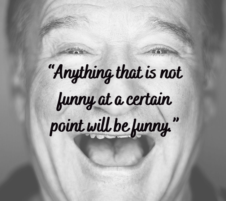 Beautiful, inspiring and funny quotes from comedian and actor Robin Williams, “Anything that is not funny at a certain point will be funny.”