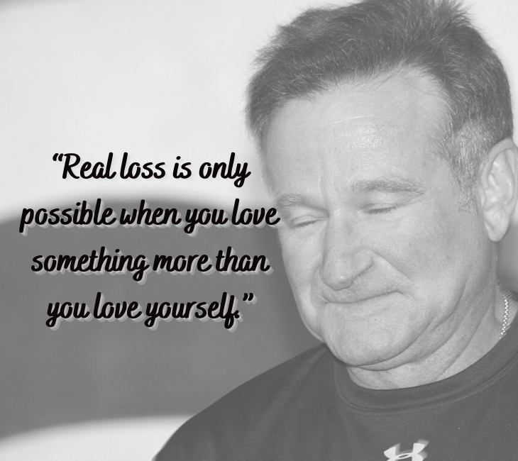 Beautiful, inspiring and funny quotes from comedian and actor Robin Williams, “Real loss is only possible when you love something more than you love yourself.”