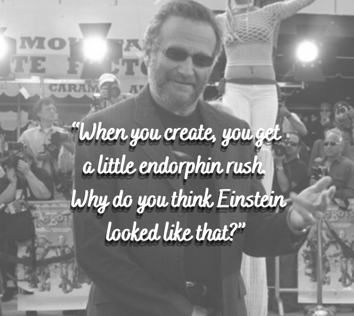 Beautiful, inspiring and funny quotes from comedian and actor Robin Williams, “When you create, you get a little endorphin rush. Why do you think Einstein looked like that?”