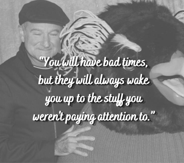 Beautiful, inspiring and funny quotes from comedian and actor Robin Williams, “You will have bad times, but they will always wake you up to the stuff you weren't paying attention to.”