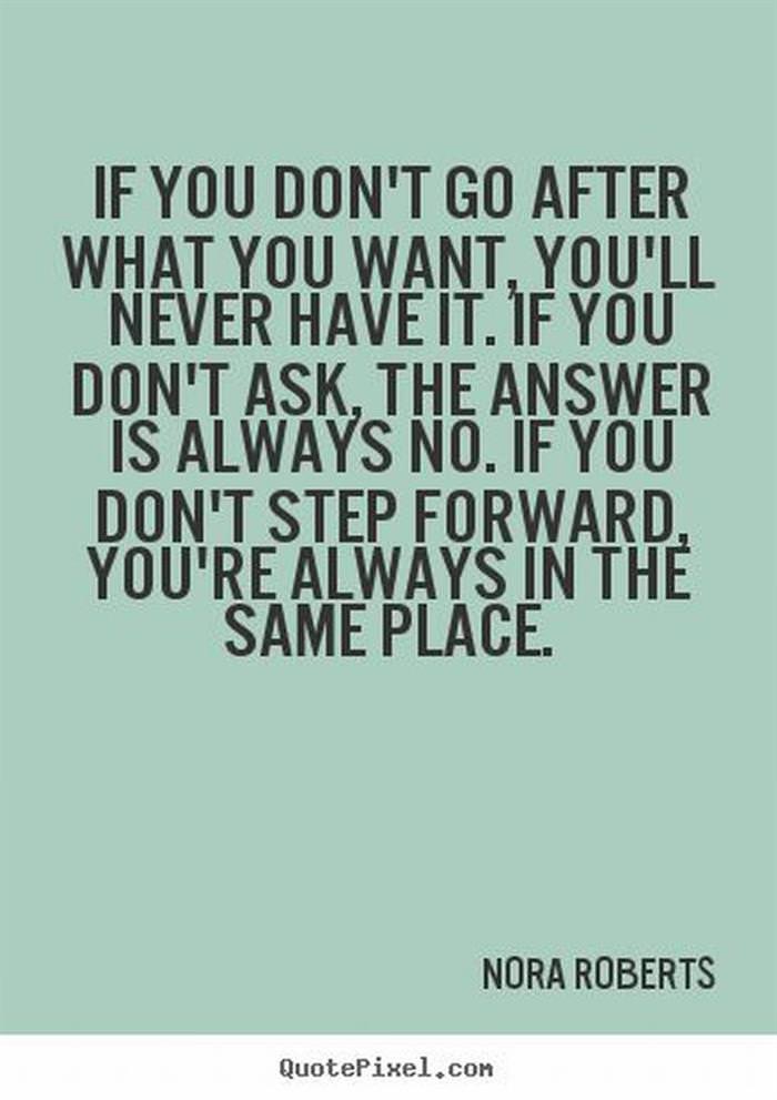 If you don't go after what you want, you'll never have it. If you don't ask, the answer is always no. If you don't step forward, you're always in the same place.