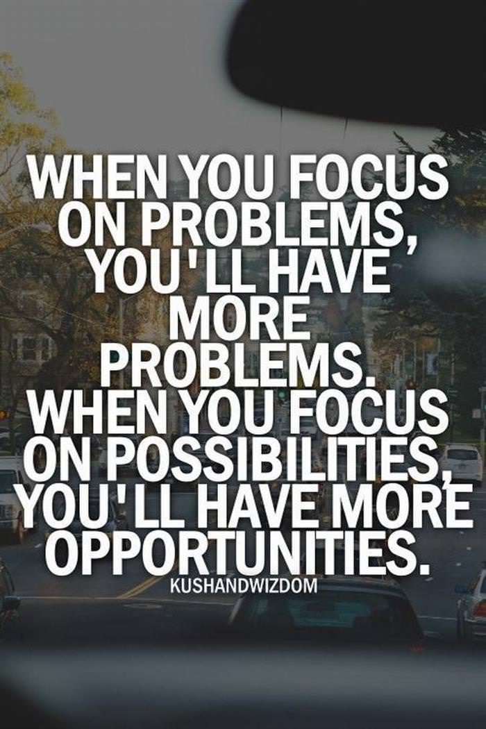When you focus on problems, you'll have more problems. When you focus on possibilities, you'll have more opportunities.