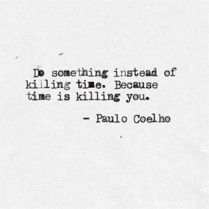 Do something instead of killing time. Because time is killing you. - Paul Coelho