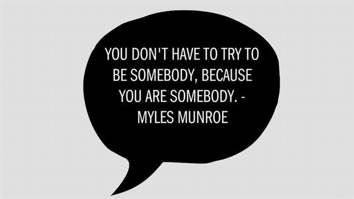 You don't have to try to be somebody, because you are somebody.